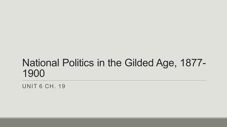 National Politics in the Gilded Age, 1877- 1900 UNIT 6 CH. 19.