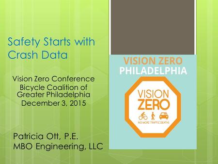 Safety Starts with Crash Data Vision Zero Conference Bicycle Coalition of Greater Philadelphia December 3, 2015 Patricia Ott, P.E. MBO Engineering, LLC.