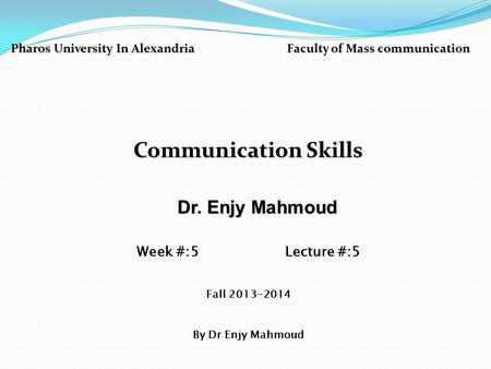 Pharos University In Alexandria Faculty of Mass communication Communication Skills Dr. Enjy Mahmoud Dr. Enjy Mahmoud Week #:5 Lecture #:5 Fall 2013-2014.