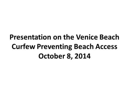 Presentation on the Venice Beach Curfew Preventing Beach Access October 8, 2014.