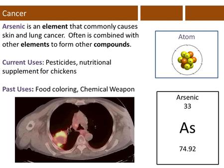 Cancer Arsenic is an element that commonly causes skin and lung cancer. Often is combined with other elements to form other compounds. Current Uses: Pesticides,
