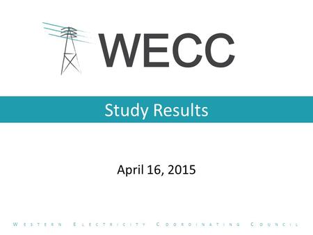 Study Results April 16, 2015 W ESTERN E LECTRICITY C OORDINATING C OUNCIL.