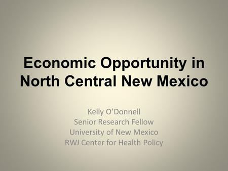 Economic Opportunity in North Central New Mexico Kelly O’Donnell Senior Research Fellow University of New Mexico RWJ Center for Health Policy.