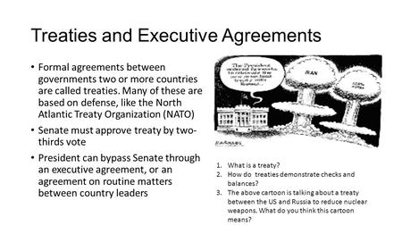 Treaties and Executive Agreements Formal agreements between governments two or more countries are called treaties. Many of these are based on defense,