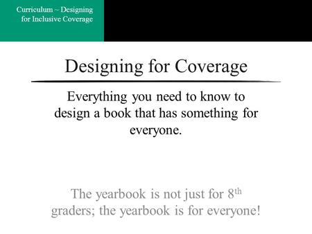 Coverage ~ Quick Study Curriculum ~ Designing for Inclusive Coverage Designing for Coverage The yearbook is not just for 8 th graders; the yearbook is.