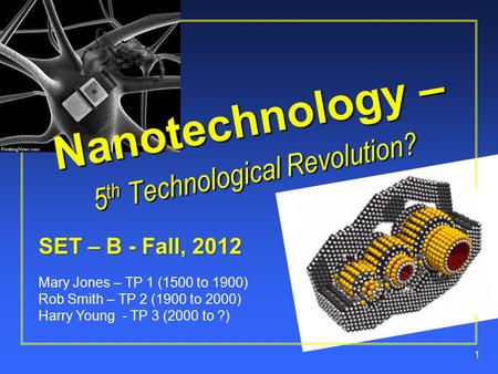 1 SET – B - Fall, 2012 Mary Jones – TP 1 (1500 to 1900) Rob Smith – TP 2 (1900 to 2000) Harry Young - TP 3 (2000 to ?) Nanotechnology – 5 th Technological.