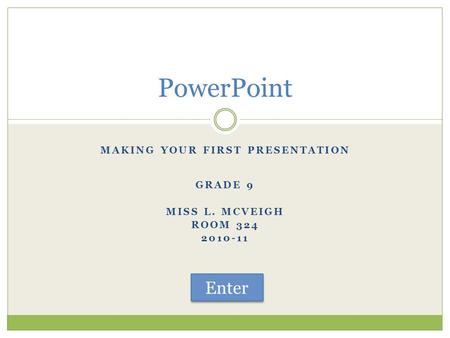 MAKING YOUR FIRST PRESENTATION GRADE 9 MISS L. MCVEIGH ROOM 324 2010-11 PowerPoint Enter.