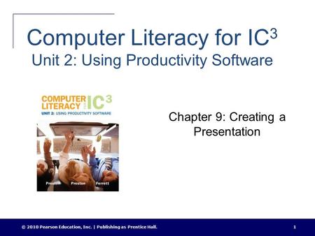 Computer Literacy for IC 3 Unit 2: Using Productivity Software Chapter 9: Creating a Presentation © 2010 Pearson Education, Inc. | Publishing as Prentice.