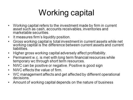 Working capital Working capital refers to the investment made by firm in current asset such as cash, accounts receivables, inventories and marketable securities.