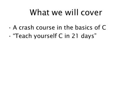 What we will cover A crash course in the basics of C “Teach yourself C in 21 days”