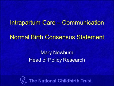 Intrapartum Care – Communication Normal Birth Consensus Statement Mary Newburn Head of Policy Research.
