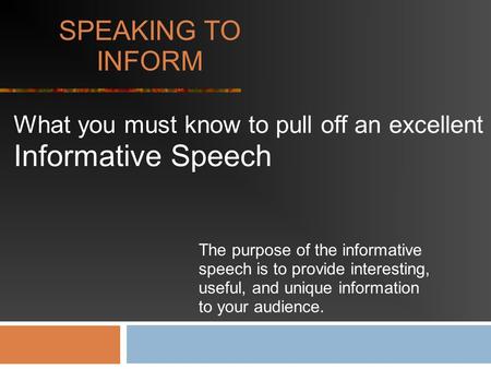 SPEAKING TO INFORM What you must know to pull off an excellent Informative Speech The purpose of the informative speech is to provide interesting, useful,
