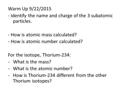 Warm Up 9/22/2015 - Identify the name and charge of the 3 subatomic particles. - How is atomic mass calculated? - How is atomic number calculated? For.