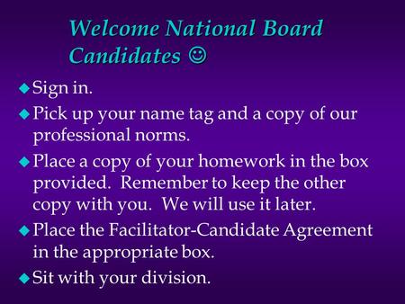 Welcome National Board Candidates Welcome National Board Candidates u Sign in. u Pick up your name tag and a copy of our professional norms. u Place a.
