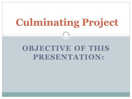 OBJECTIVE OF THIS PRESENTATION: Culminating Project.