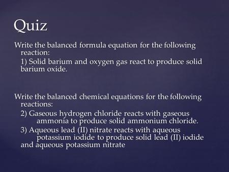 Quiz Write the balanced formula equation for the following reaction: 1) Solid barium and oxygen gas react to produce solid barium oxide. Write the balanced.