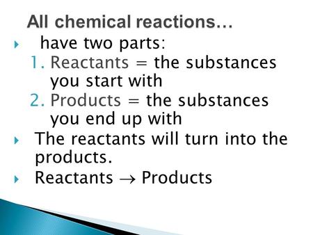  have two parts: 1.Reactants = the substances you start with 2.Products = the substances you end up with  The reactants will turn into the products.
