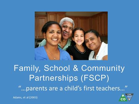 Family, School & Community Partnerships (FSCP) “…parents are a child’s first teachers…” Adams, et al (2003)