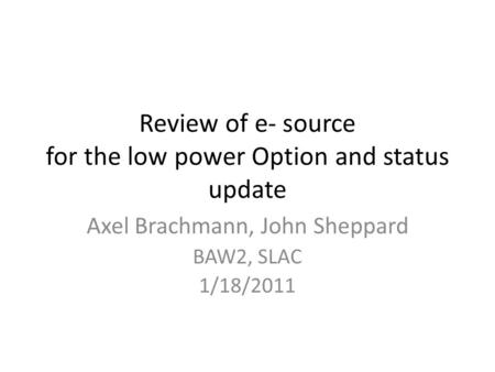 Review of e- source for the low power Option and status update Axel Brachmann, John Sheppard BAW2, SLAC 1/18/2011.