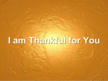 I am Thankful for You. Every time I think of you My heart is filled with joy I thank God for all you're meant to me You have helped me serve the Lord.