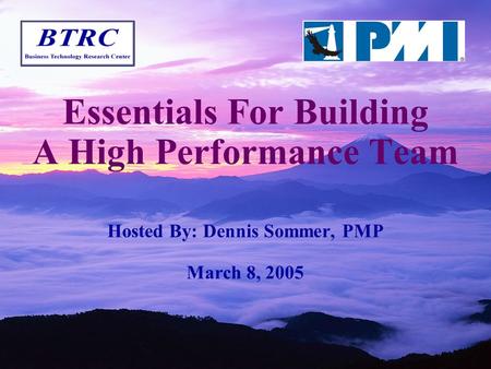 Essentials For Building A High Performance Team Hosted By: Dennis Sommer, PMP March 8, 2005.