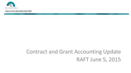 HEALTH SCIENCES CENTER Contract and Grant Accounting Update RAFT June 5, 2015.