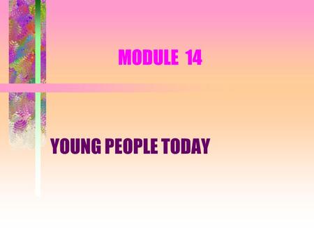 MODULE 14 YOUNG PEOPLE TODAY. SESSION 1 CHARACTERISTICS, NEEDS AND INFLUENCES.