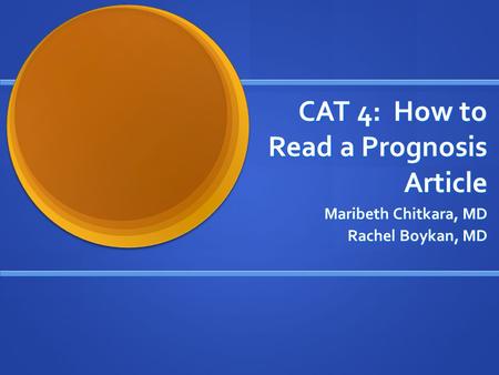 CAT 4: How to Read a Prognosis Article Maribeth Chitkara, MD Rachel Boykan, MD.