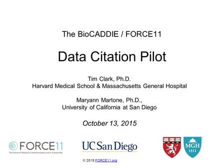 The BioCADDIE / FORCE11 Data Citation Pilot © 2015 FORCE11.orgFORCE11.org Tim Clark, Ph.D. Harvard Medical School & Massachusetts General Hospital Maryann.