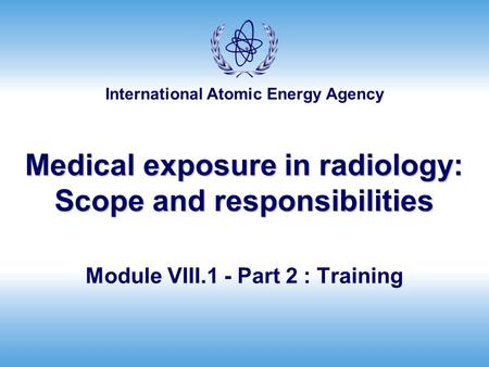 International Atomic Energy Agency Medical exposure in radiology: Scope and responsibilities Module VIII.1 - Part 2 : Training.