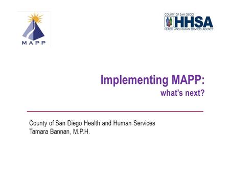 Implementing MAPP: what’s next? County of San Diego Health and Human Services Tamara Bannan, M.P.H.
