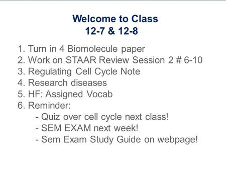 Welcome to Class 12-7 & 12-8 1. Turn in 4 Biomolecule paper 2. Work on STAAR Review Session 2 # 6-10 3. Regulating Cell Cycle Note 4. Research diseases.