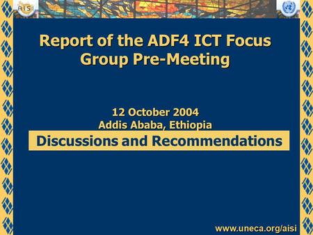 Www.uneca.org/aisi Report of the ADF4 ICT Focus Group Pre-Meeting 12 October 2004 Addis Ababa, Ethiopia Discussions and Recommendations.