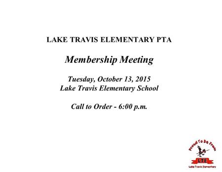 LAKE TRAVIS ELEMENTARY PTA Membership Meeting Tuesday, October 13, 2015 Lake Travis Elementary School Call to Order - 6:00 p.m.