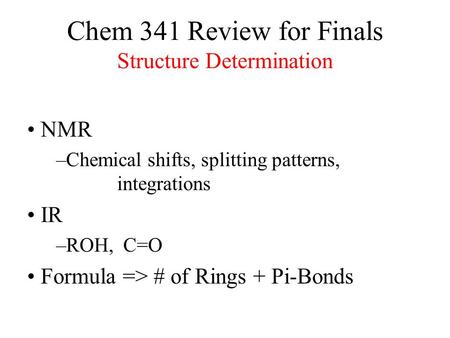 Chem 341 Review for Finals Structure Determination NMR –Chemical shifts, splitting patterns, integrations IR –ROH, C=O Formula => # of Rings + Pi-Bonds.
