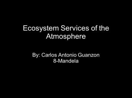 Ecosystem Services of the Atmosphere By: Carlos Antonio Guanzon 8-Mandela.