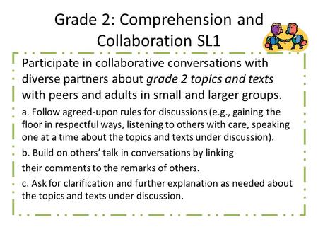 Grade 2: Comprehension and Collaboration SL1 Participate in collaborative conversations with diverse partners about grade 2 topics and texts with peers.