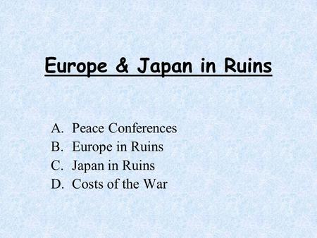 Europe & Japan in Ruins A.Peace Conferences B.Europe in Ruins C.Japan in Ruins D.Costs of the War.