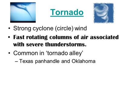 Tornado Strong cyclone (circle) wind Fast rotating columns of air associated with severe thunderstorms. Common in ‘tornado alley’ –Texas panhandle and.