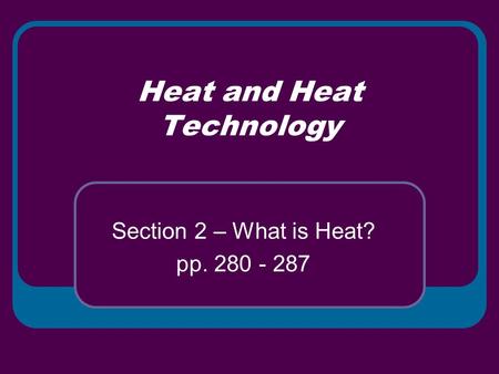 Heat and Heat Technology Section 2 – What is Heat? pp. 280 - 287.