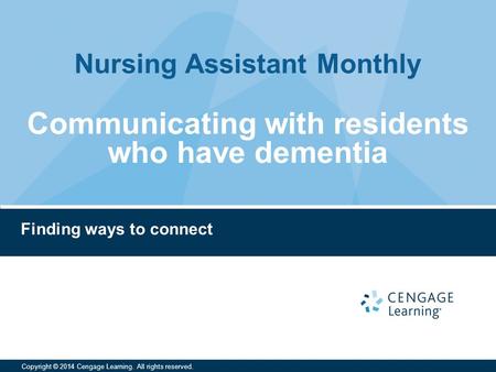 Nursing Assistant Monthly Copyright © 2014 Cengage Learning. All rights reserved. Finding ways to connect Communicating with residents who have dementia.