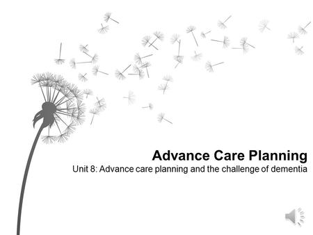 Advance Care Planning Unit 8: Advance care planning and the challenge of dementia.