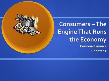 Consumers – The Engine That Runs the Economy Personal Finance Chapter 1.