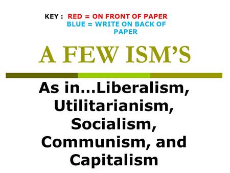 A FEW ISM’S As in…Liberalism, Utilitarianism, Socialism, Communism, and Capitalism KEY : RED = ON FRONT OF PAPER BLUE = WRITE ON BACK OF PAPER.
