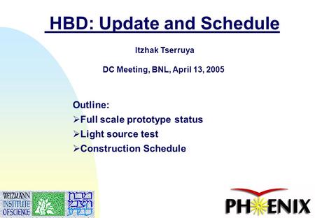 1 HBD: Update and Schedule Itzhak Tserruya DC Meeting, BNL, April 13, 2005 Outline:  Full scale prototype status  Light source test  Construction Schedule.