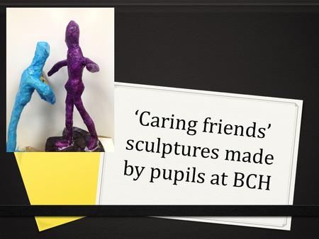 ‘Caring friends’ sculptures made by pupils at BCH.