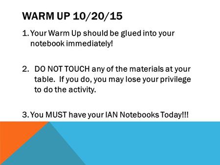 WARM UP 10/20/15 1.Your Warm Up should be glued into your notebook immediately! 2.DO NOT TOUCH any of the materials at your table. If you do, you may lose.