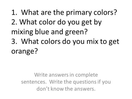 1. What are the primary colors? 2. What color do you get by mixing blue and green? 3. What colors do you mix to get orange? Write answers in complete sentences.