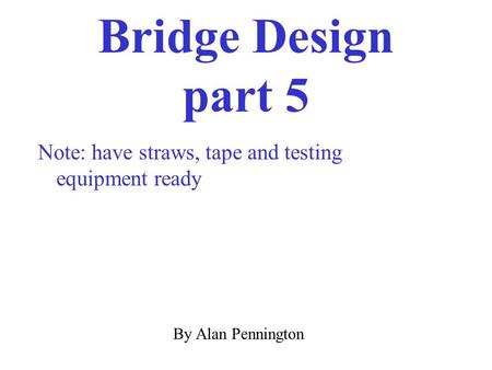 Bridge Design part 5 By Alan Pennington Note: have straws, tape and testing equipment ready.