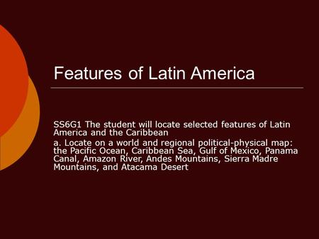 Features of Latin America SS6G1 The student will locate selected features of Latin America and the Caribbean a. Locate on a world and regional political-physical.